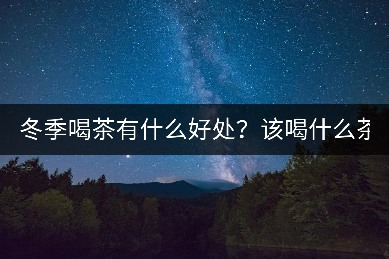 冬季喝茶有什么好處？該喝什么茶？