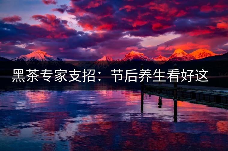 黑茶專(zhuān)家支招:節(jié)后養(yǎng)生看好這些茶 黑茶專(zhuān)家支招:節(jié)后養(yǎng)生看好這些茶