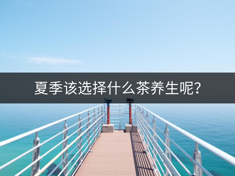 夏季該選擇什么茶養(yǎng)生呢？