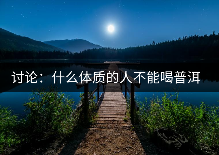 討論：什么體質(zhì)的人不能喝普洱茶呢？為什么？