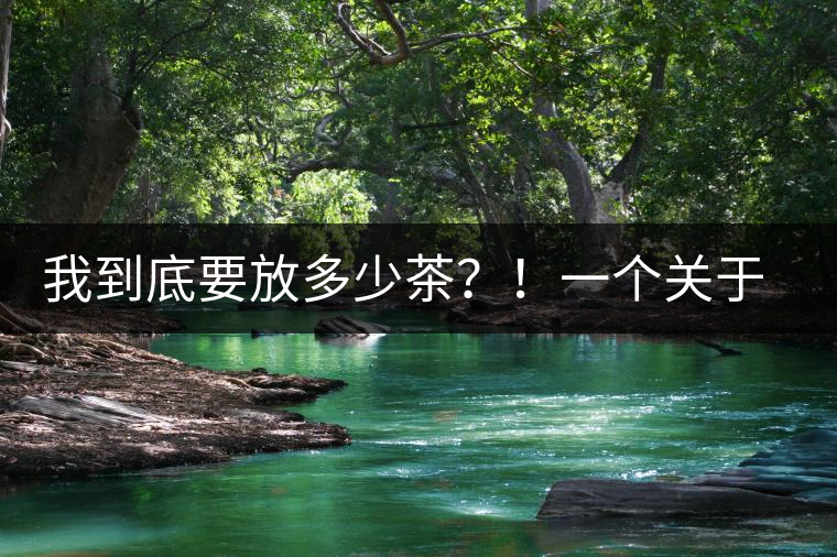 我到底要放多少茶？！一個(gè)關(guān)于投茶量的吶喊