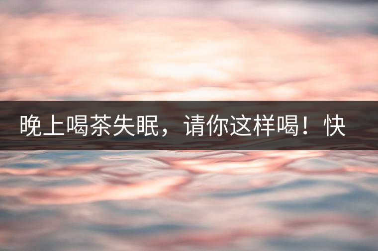 晚上喝茶失眠，請(qǐng)你這樣喝！快告訴身邊的茶友吧