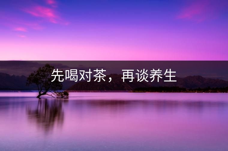 先喝對茶，再談養(yǎng)生