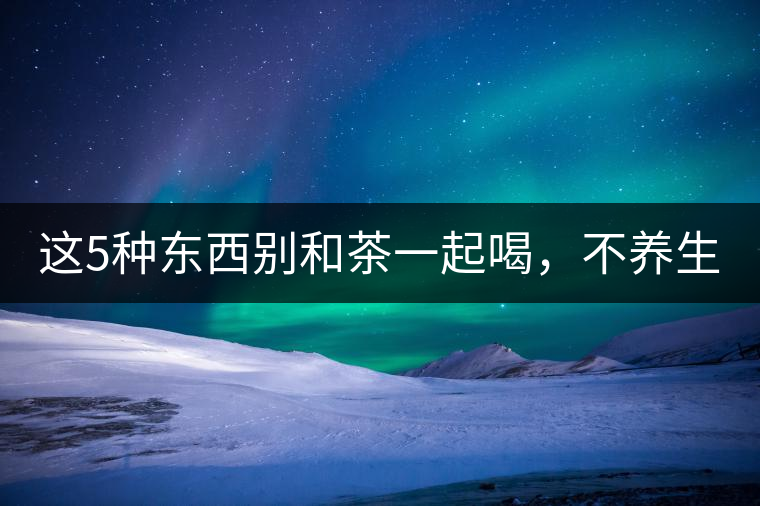 這5種東西別和茶一起喝，不養(yǎng)生還有危害！