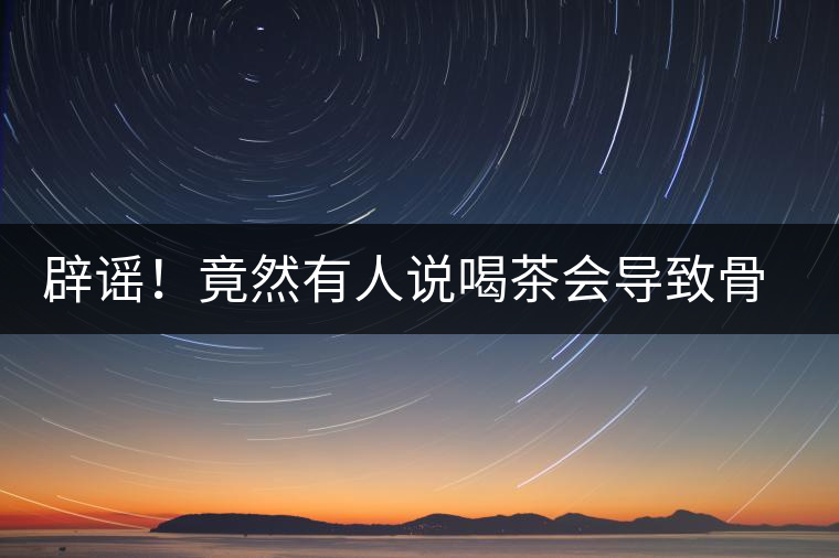 辟謠！竟然有人說喝茶會導(dǎo)致骨質(zhì)疏松