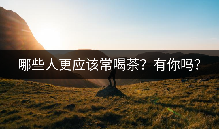 哪些人更應(yīng)該常喝茶？有你嗎？