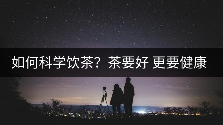 如何科學飲茶？茶要好 更要健康 避免這些誤區(qū)!