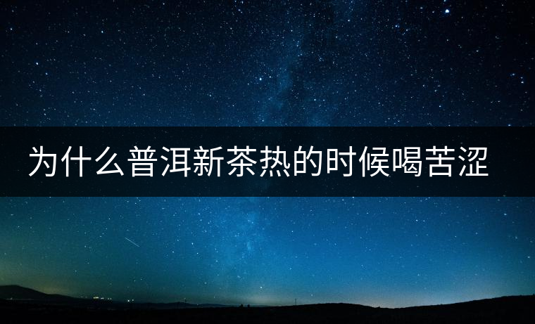 為什么普洱新茶熱的時候喝苦澀，溫的時候回甘？