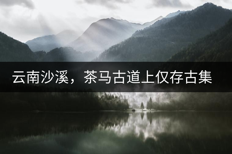 云南沙溪，茶馬古道上僅存古集市