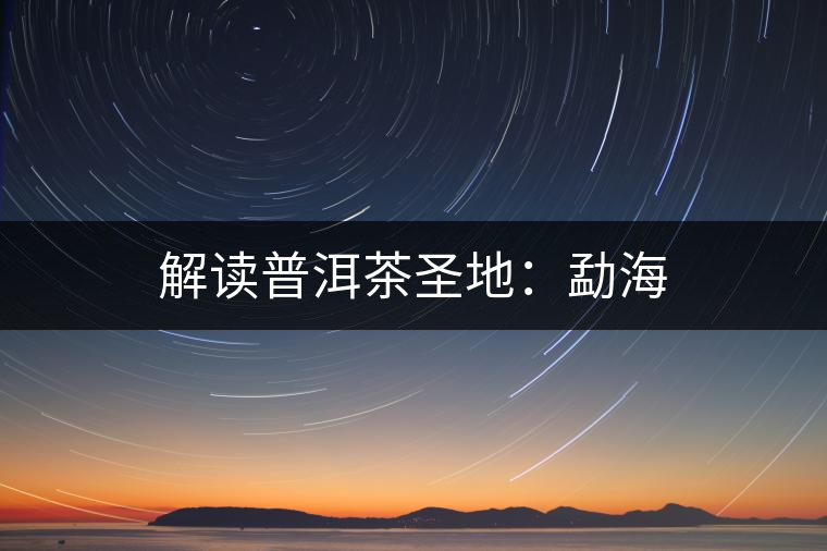 解讀普洱茶圣地:勐海 解讀普洱茶圣地:勐海