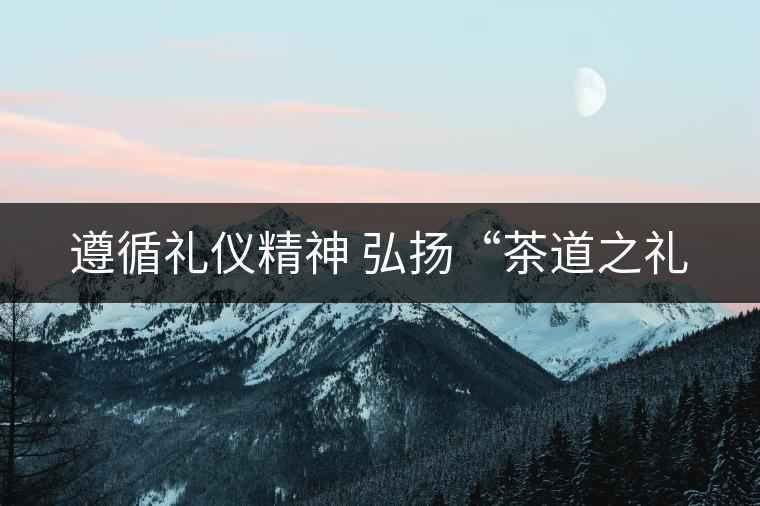 遵循禮儀精神 弘揚(yáng)“茶道之禮