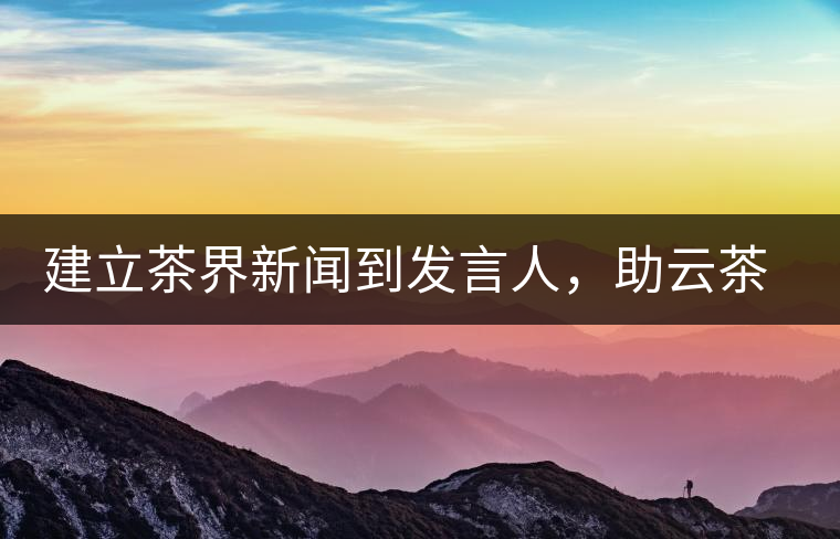 建立茶界新聞到發(fā)言人，助云茶對外宣傳