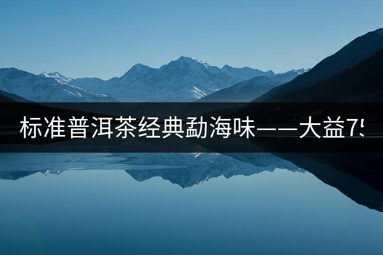 標(biāo)準(zhǔn)普洱茶經(jīng)典勐海味——大益7542、7572