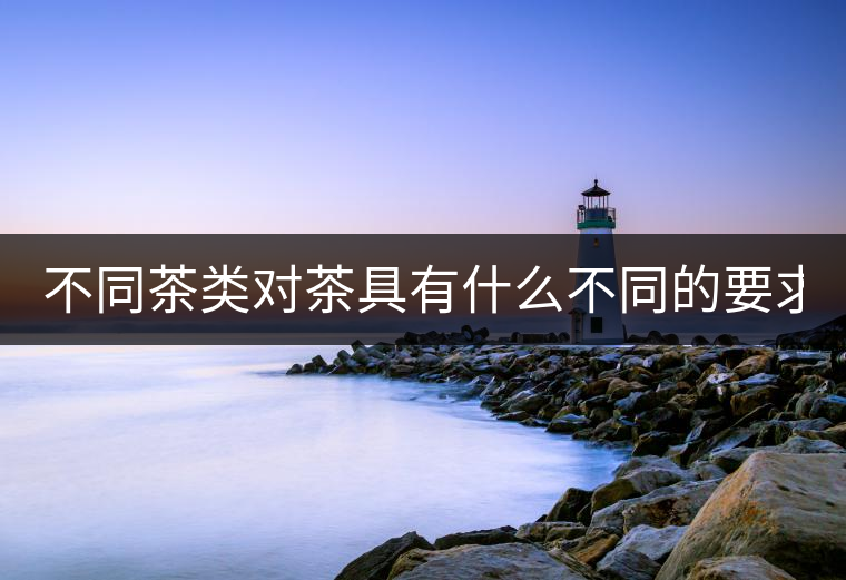 不同茶類對(duì)茶具有什么不同的要求？