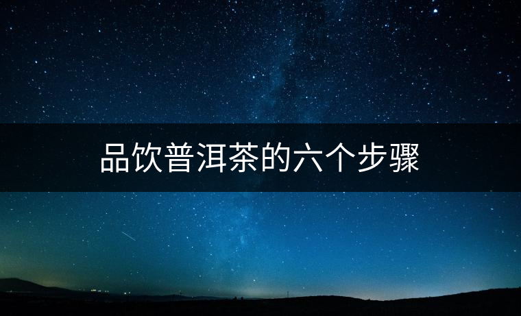 品飲普洱茶的六個(gè)步驟