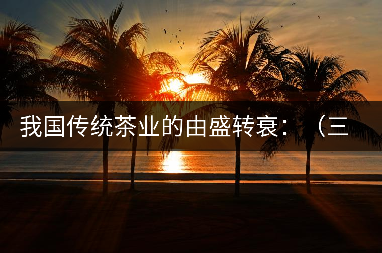 我國傳統(tǒng)茶業(yè)的由盛轉衰：（三）古代茶業(yè)的最后驟起和國外市場