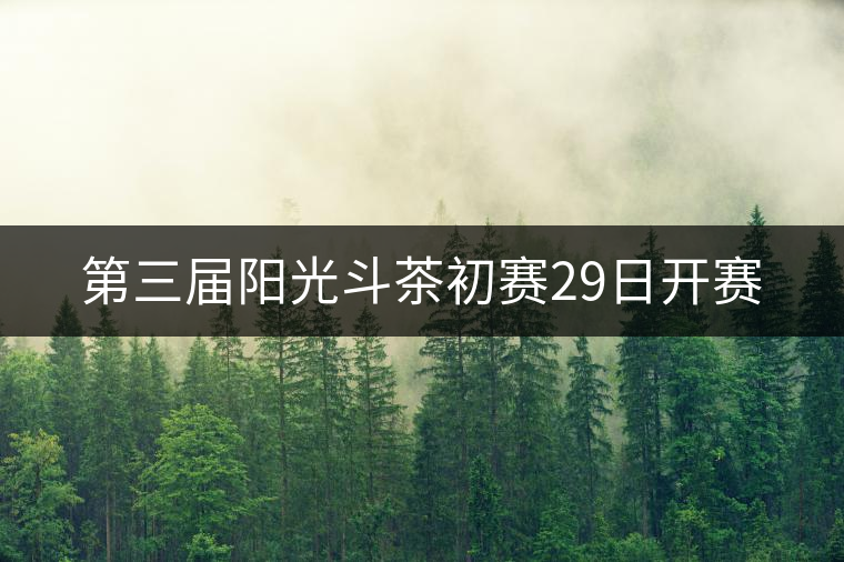 第三屆陽(yáng)光斗茶初賽29日開(kāi)賽