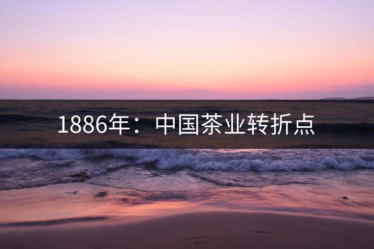 1886年:中國茶業(yè)轉(zhuǎn)折點(diǎn) 1886年:中國茶業(yè)轉(zhuǎn)折點(diǎn)