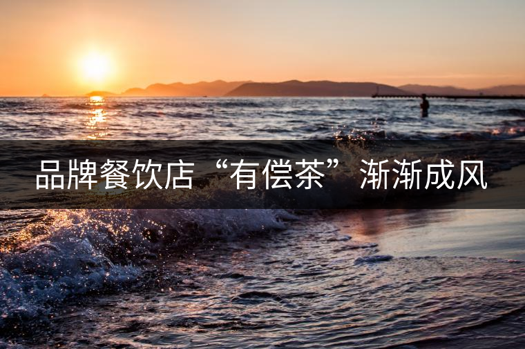 品牌餐飲店“有償茶”漸漸成風(fēng) 品牌餐飲店“有償茶”漸漸成風(fēng)