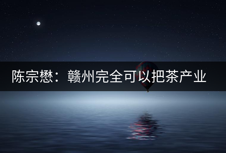 陳宗懋：贛州完全可以把茶產業(yè)做大做強