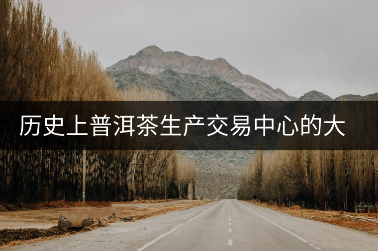 歷史上普洱茶生產(chǎn)交易中心的大轉移