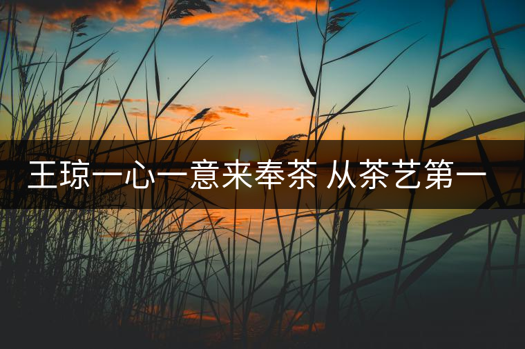 王瓊一心一意來奉茶 從茶藝第一人到沈陽首家茶修學堂 王瓊一心一意來奉茶 從茶藝第一人到沈陽首家茶修學堂