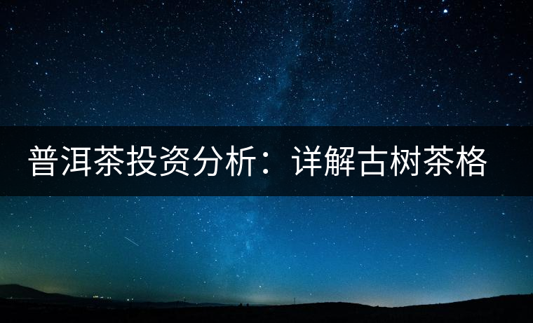 普洱茶投資分析：詳解古樹茶格局以及現(xiàn)狀