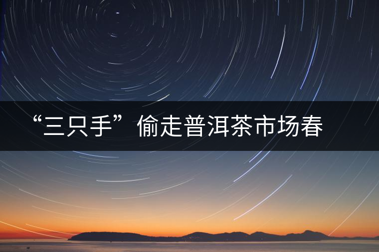 “三只手”偷走普洱茶市場(chǎng)春光