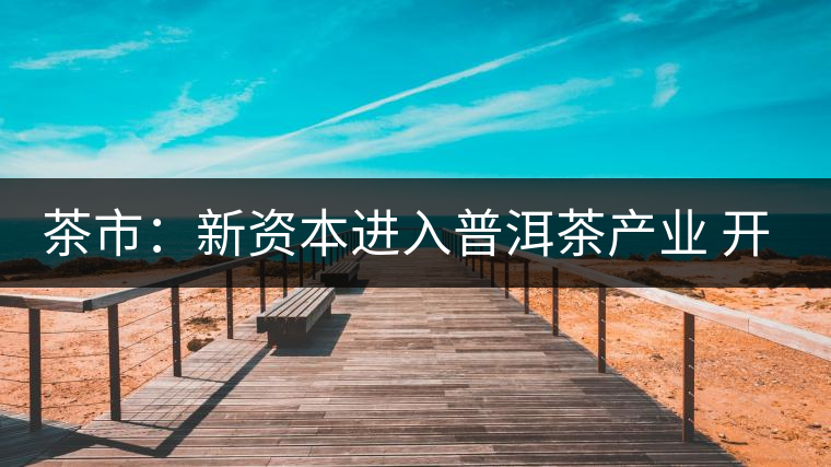 茶市：新資本進(jìn)入普洱茶產(chǎn)業(yè) 開拓大眾消費(fèi)市場是出路