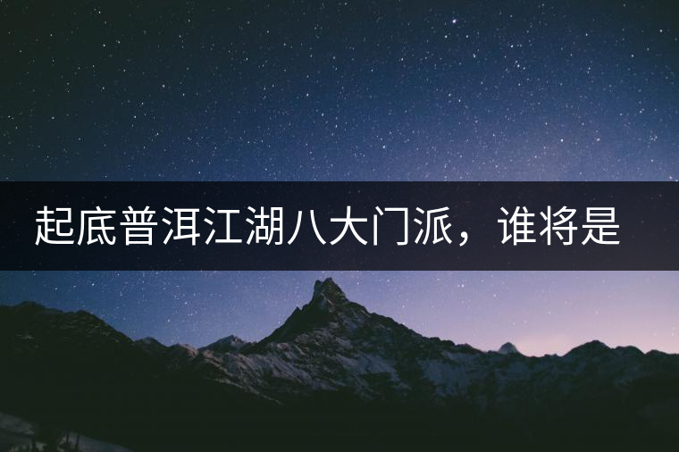起底普洱江湖八大門(mén)派，誰(shuí)將是未來(lái)的“武林盟主”？