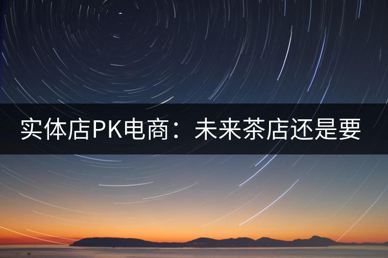 實(shí)體店P(guān)K電商:未來茶店還是要按市場規(guī)律辦事 實(shí)體店P(guān)K電商:未來茶店還是要按市場規(guī)律辦事