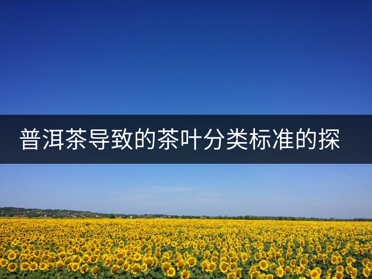普洱茶導(dǎo)致的茶葉分類(lèi)標(biāo)準(zhǔn)的探討 普洱茶導(dǎo)致的茶葉分類(lèi)標(biāo)準(zhǔn)的探討
