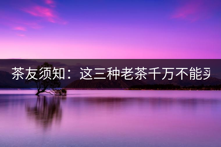 茶友須知：這三種老茶千萬(wàn)不能買！