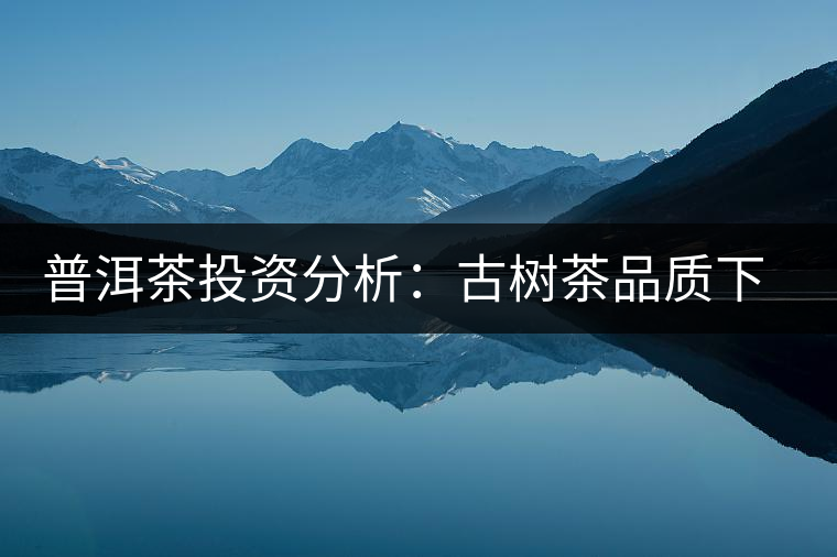普洱茶投資分析：古樹(shù)茶品質(zhì)下滑？過(guò)度采摘才是根源所在