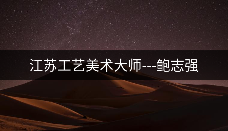 江蘇工藝美術(shù)大師---鮑志強 江蘇工藝美術(shù)大師---鮑志強
