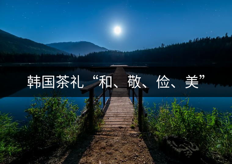 韓國茶禮“和、敬、儉、美”