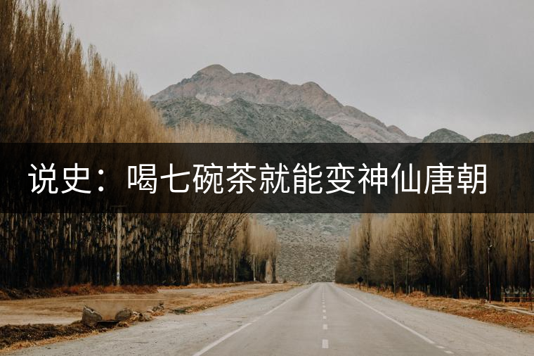 說史:喝七碗茶就能變神仙唐朝人是怎樣喝茶的 說史:喝七碗茶就能變神仙唐朝人是怎樣喝茶的