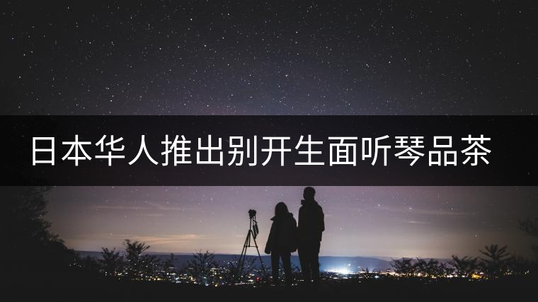 日本華人推出別開生面聽琴品茶會