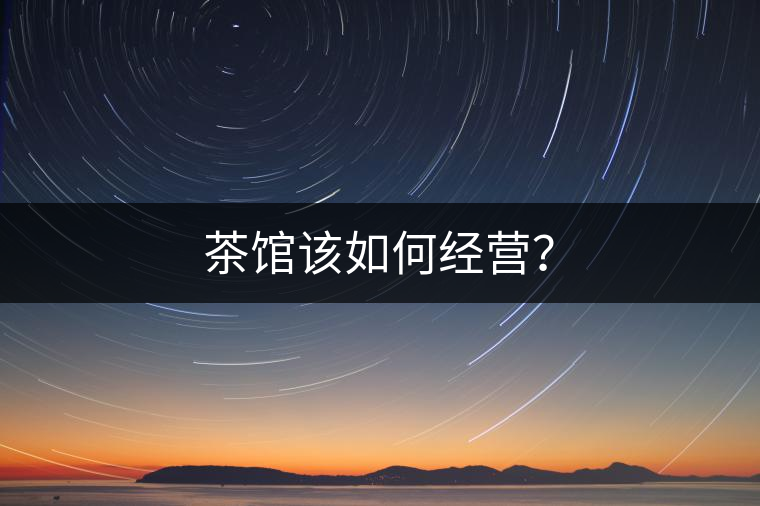 茶館該如何經(jīng)營(yíng)？