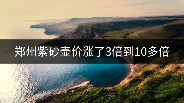 鄭州紫砂壺價(jià)漲了3倍到10多倍