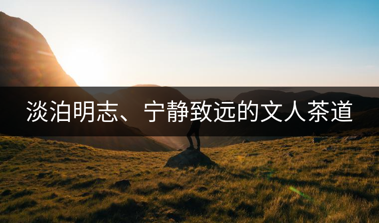 淡泊明志、寧靜致遠(yuǎn)的文人茶道