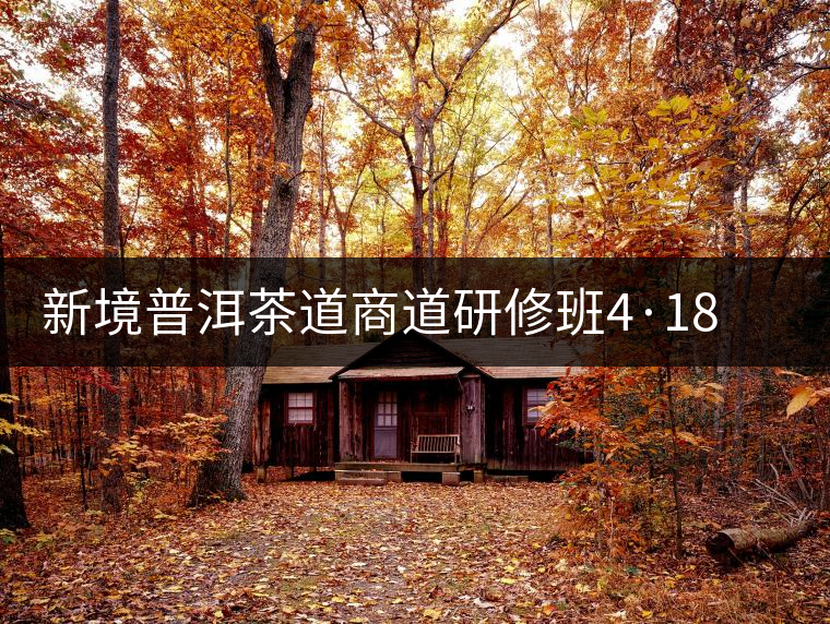 新境普洱茶道商道研修班4·18：象明鄉(xiāng)、曼松皇家古茶園！