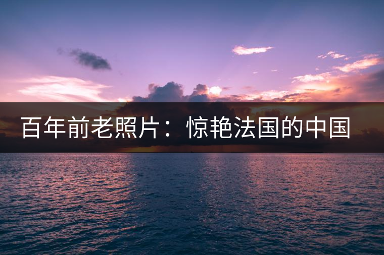 百年前老照片:驚艷法國的中國茶女 百年前老照片:驚艷法國的中國茶女