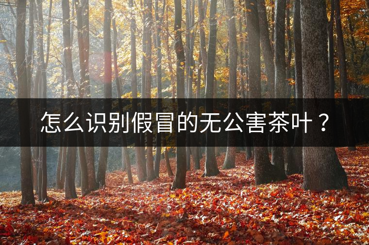 怎么識(shí)別假冒的無公害茶葉 ? 怎么識(shí)別假冒的無公害茶葉 ?
