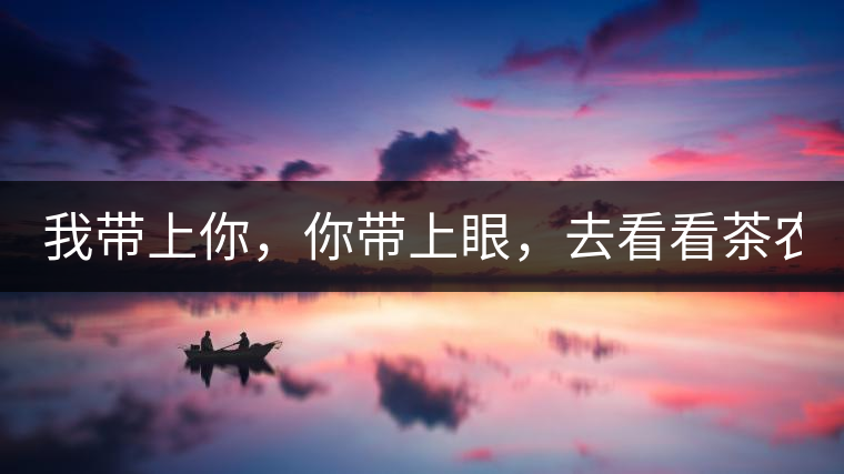 我?guī)夏?，你帶上眼，去看看茶農(nóng)。