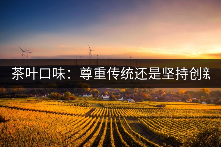 茶葉口味：尊重傳統(tǒng)還是堅(jiān)持創(chuàng)新？
