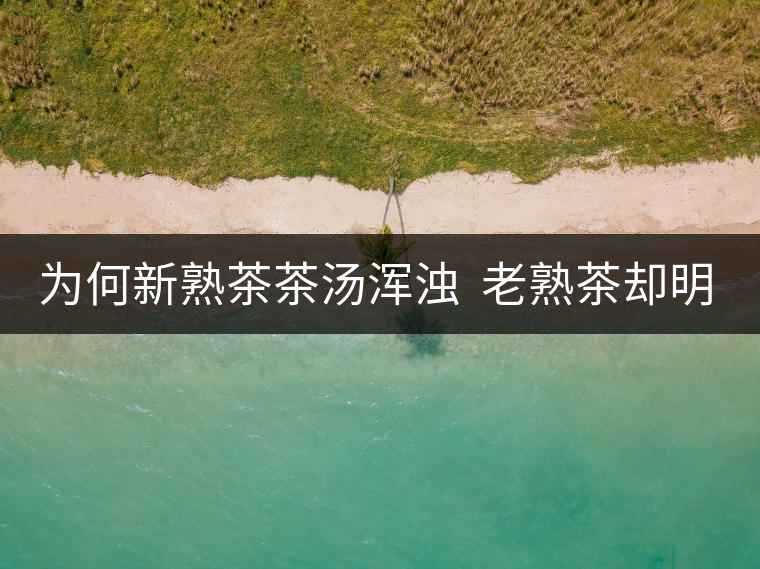 為何新熟茶茶湯渾濁  老熟茶卻明亮呢？