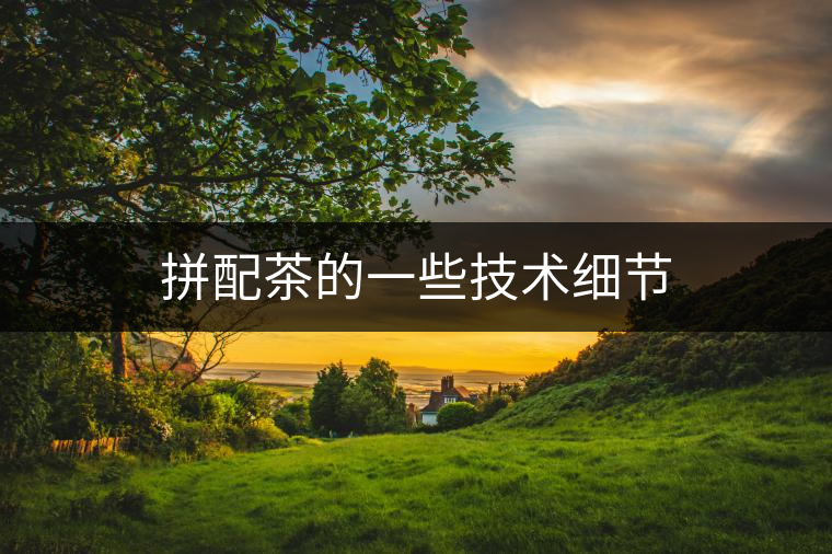 拼配茶的一些技術細節(jié) 拼配茶的一些技術細節(jié)