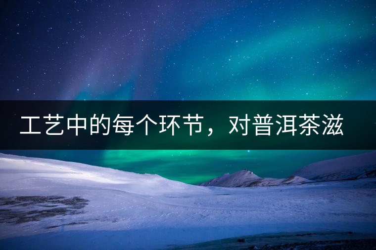 工藝中的每個環(huán)節(jié)，對普洱茶滋味口感的影響很大