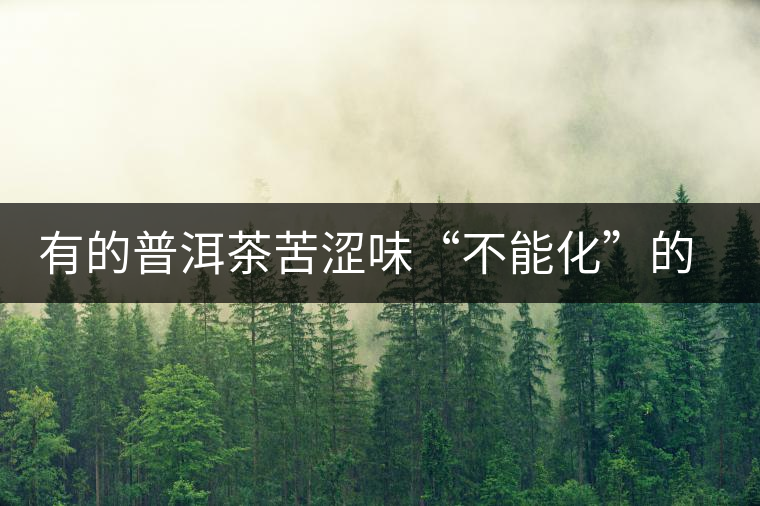 有的普洱茶苦澀味“不能化”的原因